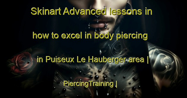 Skinart Advanced lessons in how to excel in body piercing in Puiseux Le Hauberger area | PiercingTraining | PiercingClasses | SkinartTraining-France